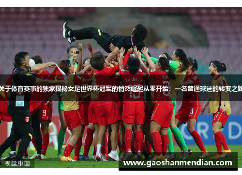关于体育赛事的独家揭秘女足世界杯冠军的悄然崛起从零开始：一名普通球迷的转变之路