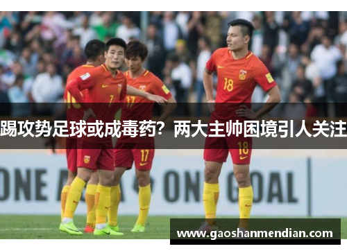 踢攻势足球或成毒药？两大主帅困境引人关注
