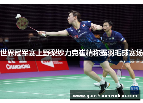 世界冠军赛上野梨纱力克崔精称霸羽毛球赛场
