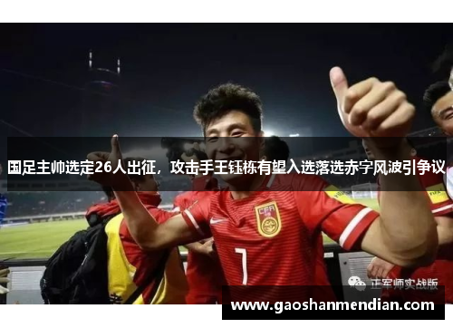 国足主帅选定26人出征，攻击手王钰栋有望入选落选赤字风波引争议