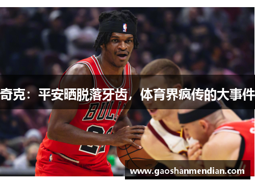 奇克：平安晒脱落牙齿，体育界疯传的大事件